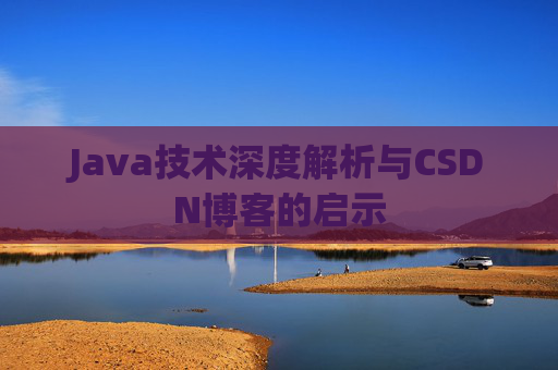 Java技术深度解析与CSDN博客的启示 Java技术深度解析与CSDN博客的启示