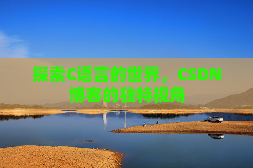 探索C语言的世界,CSDN博客的独特视角 探索C语言的世界,CSDN博客的独特视角